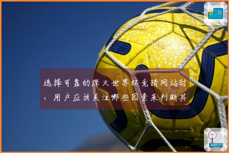 选择可靠的烽火世界杯竞猜网站时，用户应该关注哪些因素来判断其稳定性？