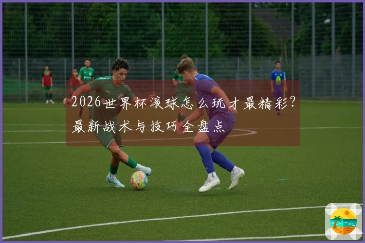 2026世界杯滚球怎么玩才最精彩？最新战术与技巧全盘点