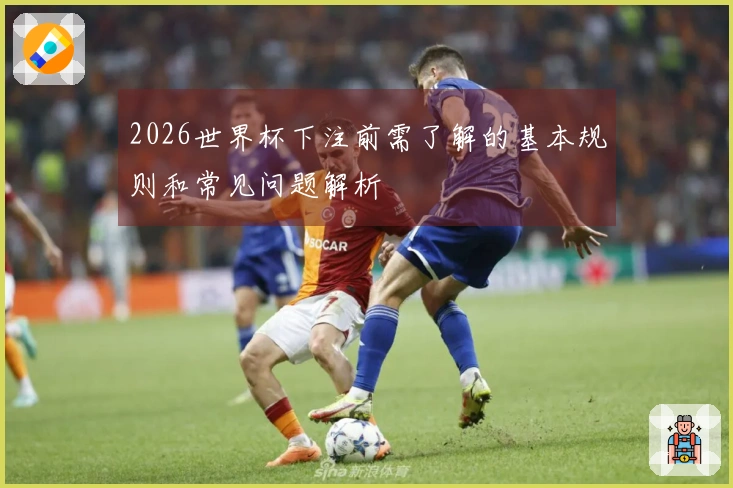 2026世界杯下注前需了解的基本规则和常见问题解析