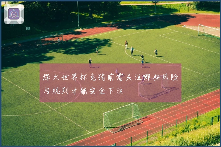 烽火世界杯竞猜前需关注哪些风险与规则才能安全下注