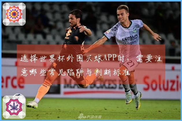 选择世界杯外围买球APP时，需要注意哪些常见陷阱与判断标准