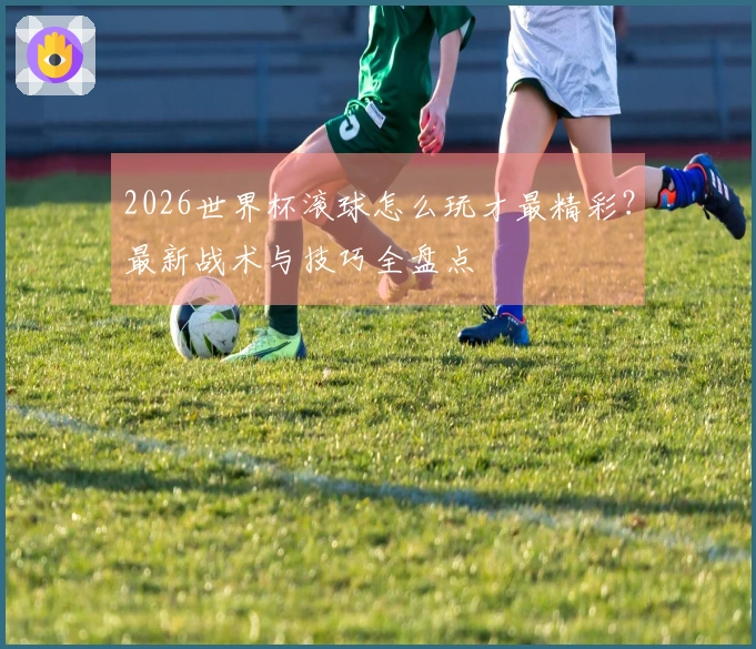 2026世界杯滚球怎么玩才最精彩？最新战术与技巧全盘点