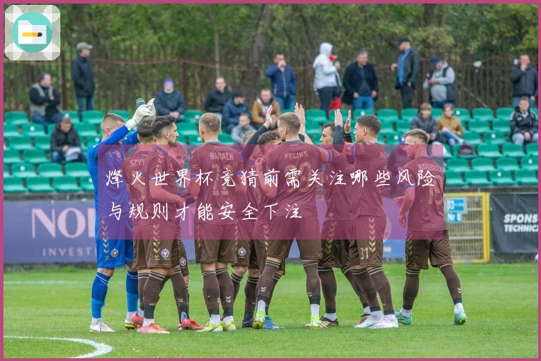 烽火世界杯竞猜前需关注哪些风险与规则才能安全下注