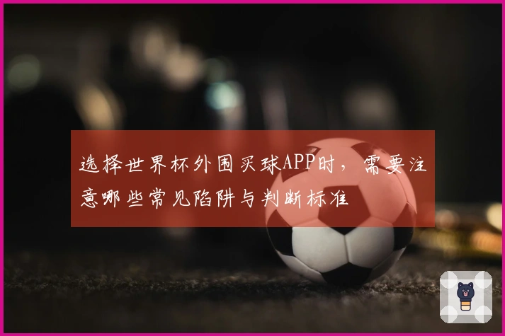 选择世界杯外围买球APP时，需要注意哪些常见陷阱与判断标准