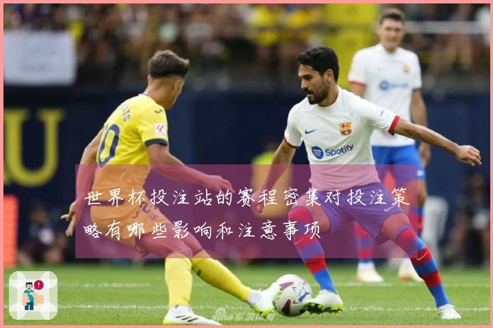 世界杯投注站的赛程密集对投注策略有哪些影响和注意事项