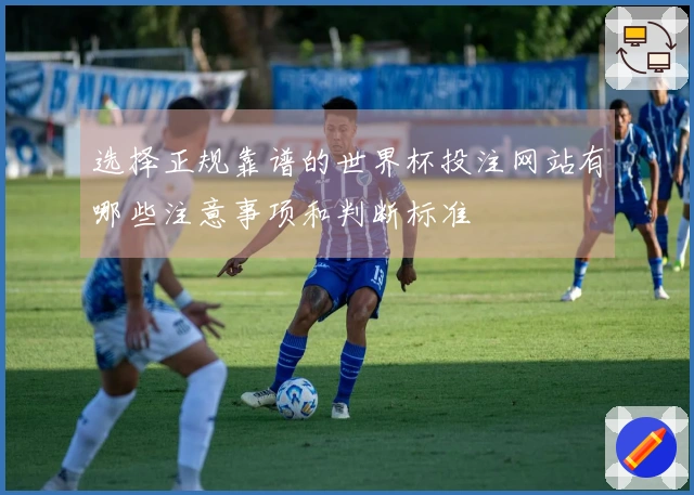 选择正规靠谱的世界杯投注网站有哪些注意事项和判断标准
